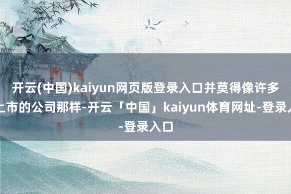 开云(中国)kaiyun网页版登录入口并莫得像许多新上市的公司那样-开云「中国」kaiyun体育网址-登录入口