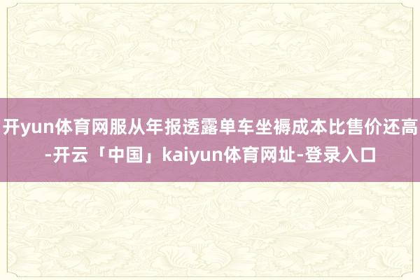 开yun体育网服从年报透露单车坐褥成本比售价还高-开云「中国」kaiyun体育网址-登录入口