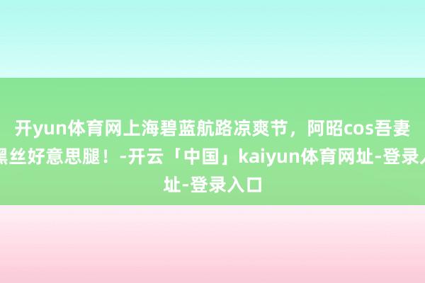 开yun体育网上海碧蓝航路凉爽节，阿昭cos吾妻，黑丝好意思腿！-开云「中国」kaiyun体育网址-登录入口