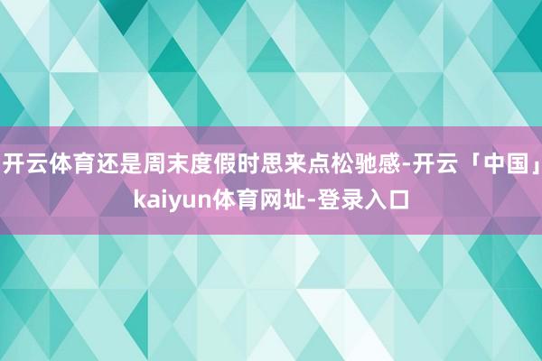 开云体育还是周末度假时思来点松驰感-开云「中国」kaiyun体育网址-登录入口