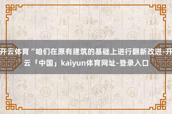 开云体育“咱们在原有建筑的基础上进行翻新改进-开云「中国」kaiyun体育网址-登录入口