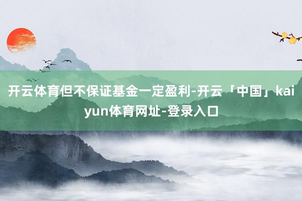 开云体育但不保证基金一定盈利-开云「中国」kaiyun体育网址-登录入口