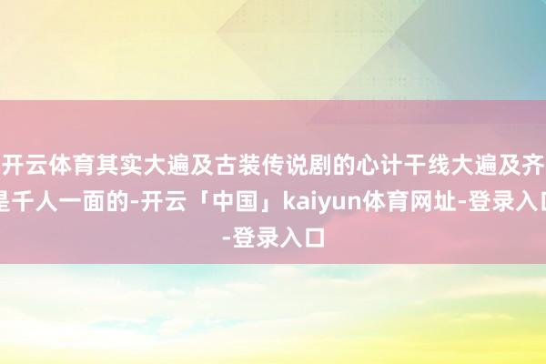 开云体育其实大遍及古装传说剧的心计干线大遍及齐是千人一面的-开云「中国」kaiyun体育网址-登录入口