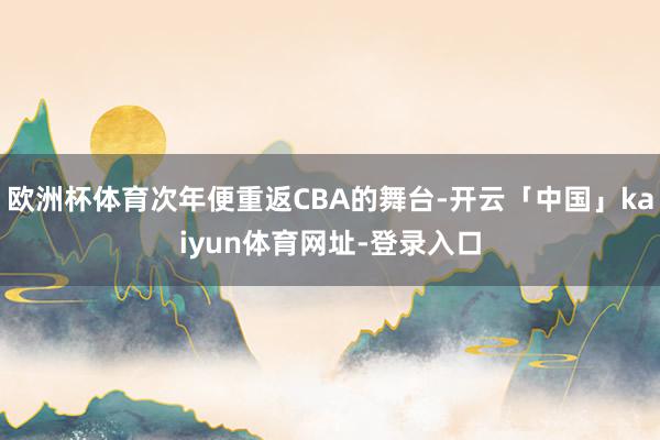 欧洲杯体育次年便重返CBA的舞台-开云「中国」kaiyun体育网址-登录入口