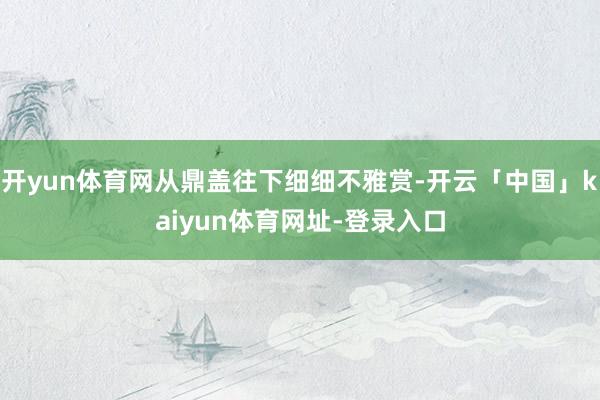 开yun体育网从鼎盖往下细细不雅赏-开云「中国」kaiyun体育网址-登录入口