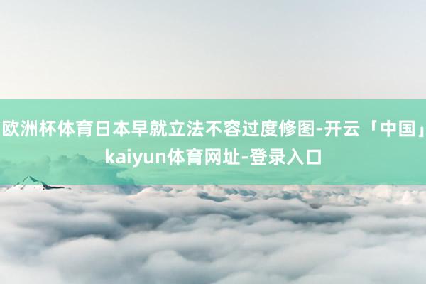 欧洲杯体育日本早就立法不容过度修图-开云「中国」kaiyun体育网址-登录入口