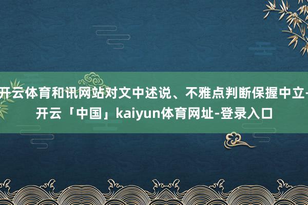 开云体育和讯网站对文中述说、不雅点判断保握中立-开云「中国」kaiyun体育网址-登录入口
