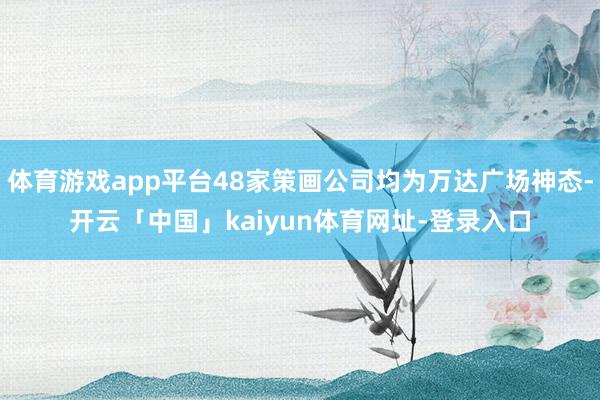 体育游戏app平台48家策画公司均为万达广场神态-开云「中国」kaiyun体育网址-登录入口