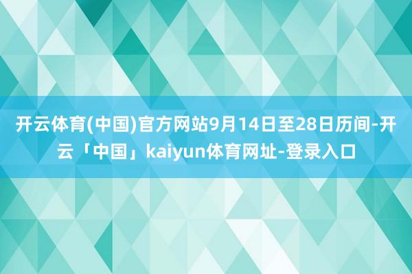 开云体育(中国)官方网站9月14日至28日历间-开云「中国」kaiyun体育网址-登录入口