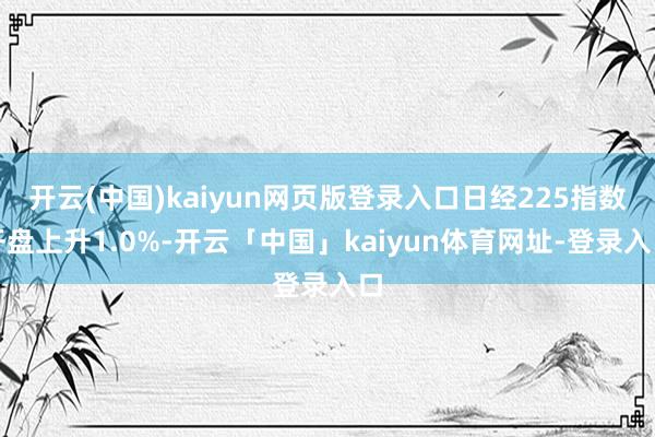开云(中国)kaiyun网页版登录入口日经225指数开盘上升1.0%-开云「中国」kaiyun体育网址-登录入口