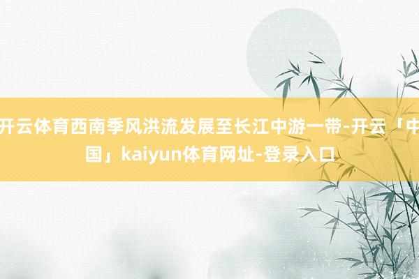 开云体育西南季风洪流发展至长江中游一带-开云「中国」kaiyun体育网址-登录入口