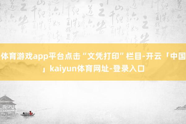 体育游戏app平台点击“文凭打印”栏目-开云「中国」kaiyun体育网址-登录入口