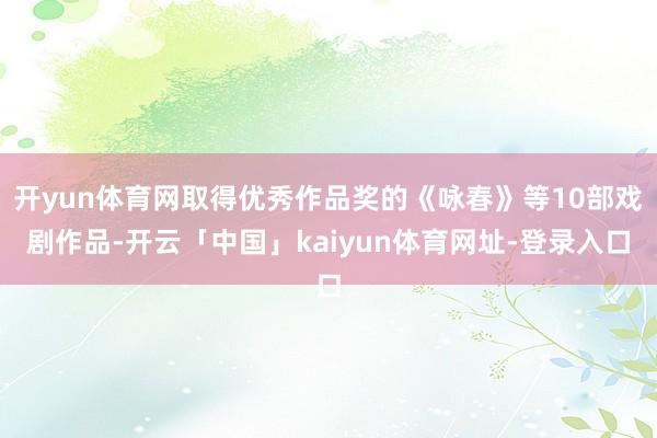 开yun体育网取得优秀作品奖的《咏春》等10部戏剧作品-开云「中国」kaiyun体育网址-登录入口