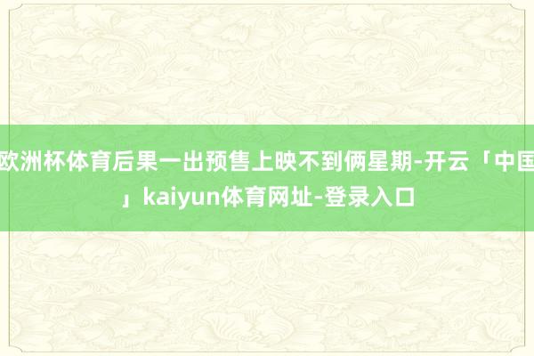 欧洲杯体育后果一出预售上映不到俩星期-开云「中国」kaiyun体育网址-登录入口