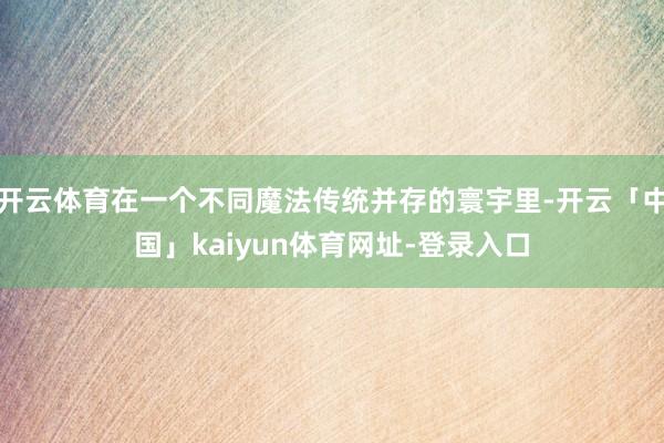 开云体育在一个不同魔法传统并存的寰宇里-开云「中国」kaiyun体育网址-登录入口