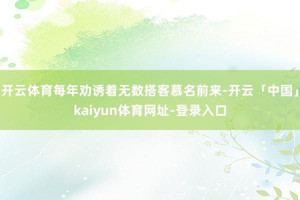 开云体育每年劝诱着无数搭客慕名前来-开云「中国」kaiyun体育网址-登录入口
