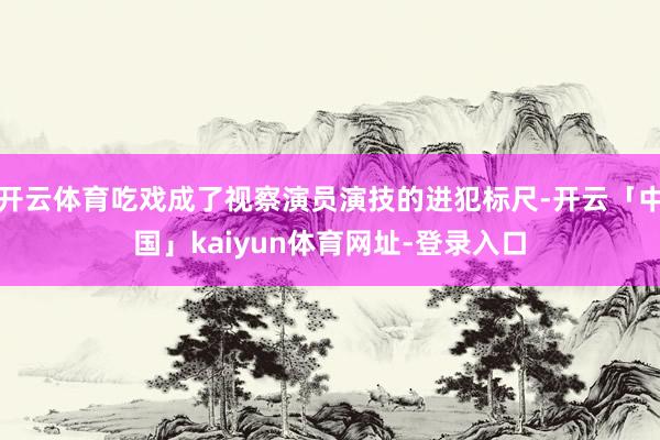 开云体育吃戏成了视察演员演技的进犯标尺-开云「中国」kaiyun体育网址-登录入口