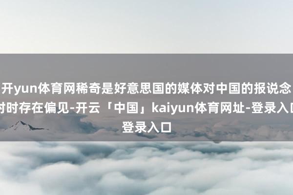 开yun体育网稀奇是好意思国的媒体对中国的报说念时时存在偏见-开云「中国」kaiyun体育网址-登录入口