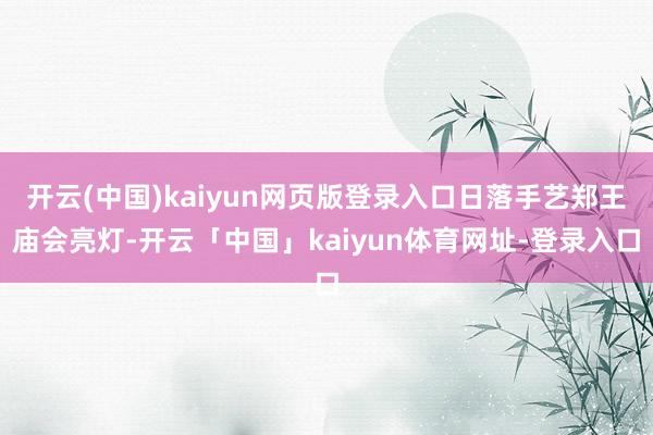开云(中国)kaiyun网页版登录入口日落手艺郑王庙会亮灯-开云「中国」kaiyun体育网址-登录入口