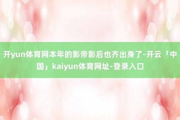 开yun体育网本年的影帝影后也齐出身了-开云「中国」kaiyun体育网址-登录入口