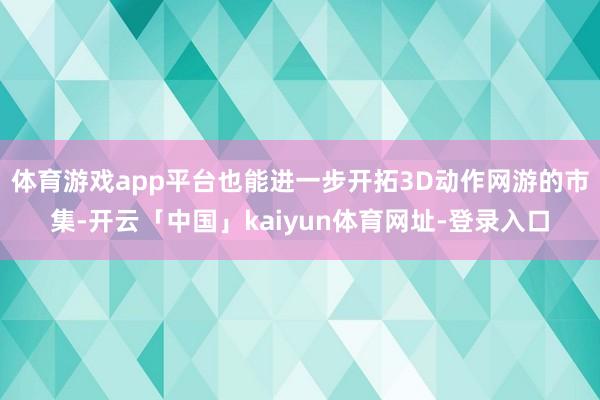 体育游戏app平台也能进一步开拓3D动作网游的市集-开云「中国」kaiyun体育网址-登录入口