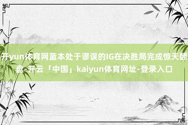 开yun体育网蓝本处于谬误的IG在决胜局完成惊天翻盘-开云「中国」kaiyun体育网址-登录入口