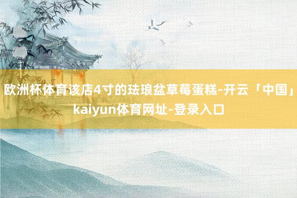 欧洲杯体育该店4寸的珐琅盆草莓蛋糕-开云「中国」kaiyun体育网址-登录入口