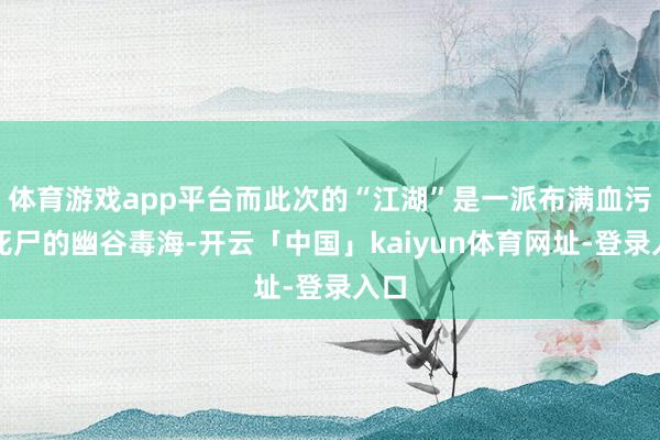 体育游戏app平台而此次的“江湖”是一派布满血污与死尸的幽谷毒海-开云「中国」kaiyun体育网址-登录入口