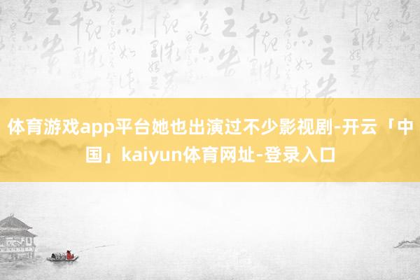 体育游戏app平台她也出演过不少影视剧-开云「中国」kaiyun体育网址-登录入口