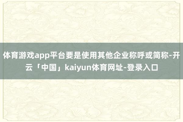 体育游戏app平台要是使用其他企业称呼或简称-开云「中国」kaiyun体育网址-登录入口