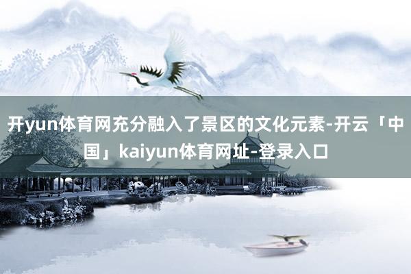 开yun体育网充分融入了景区的文化元素-开云「中国」kaiyun体育网址-登录入口