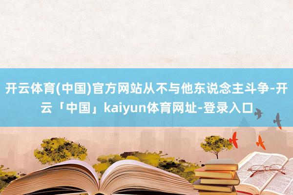 开云体育(中国)官方网站从不与他东说念主斗争-开云「中国」kaiyun体育网址-登录入口