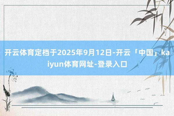 开云体育定档于2025年9月12日-开云「中国」kaiyun体育网址-登录入口