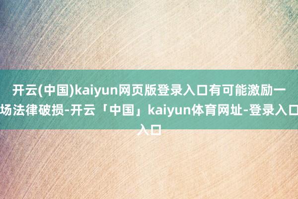 开云(中国)kaiyun网页版登录入口有可能激励一场法律破损-开云「中国」kaiyun体育网址-登录入口
