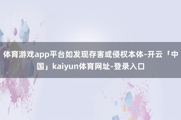 体育游戏app平台如发现存害或侵权本体-开云「中国」kaiyun体育网址-登录入口