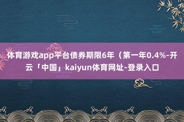 体育游戏app平台债券期限6年（第一年0.4%-开云「中国」kaiyun体育网址-登录入口