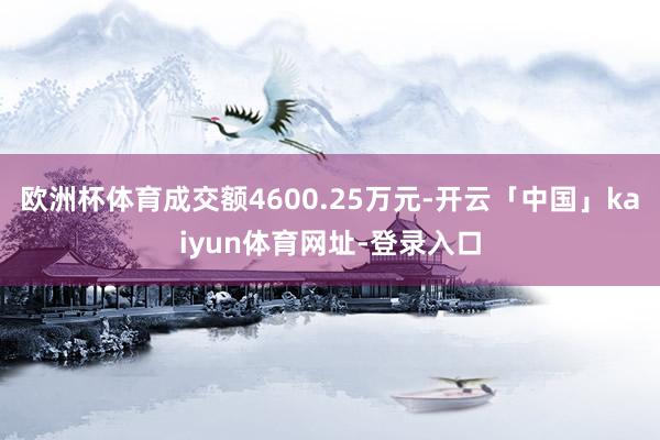 欧洲杯体育成交额4600.25万元-开云「中国」kaiyun体育网址-登录入口