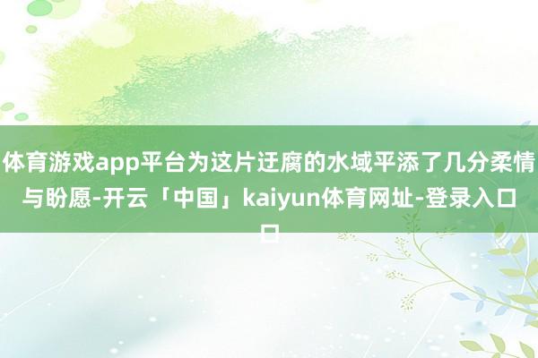 体育游戏app平台为这片迂腐的水域平添了几分柔情与盼愿-开云「中国」kaiyun体育网址-登录入口