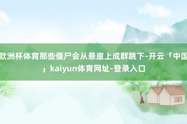 欧洲杯体育那些僵尸会从悬崖上成群跳下-开云「中国」kaiyun体育网址-登录入口