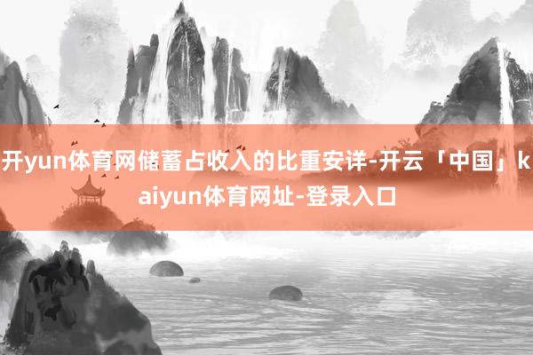 开yun体育网储蓄占收入的比重安详-开云「中国」kaiyun体育网址-登录入口