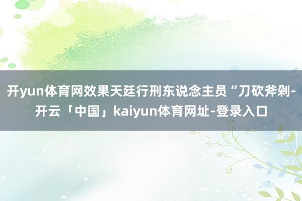 开yun体育网效果天廷行刑东说念主员“刀砍斧剁-开云「中国」kaiyun体育网址-登录入口