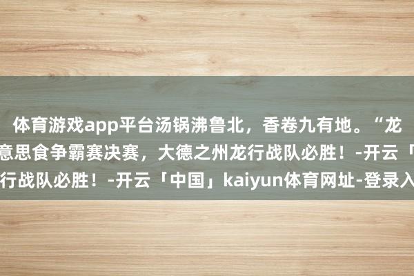 体育游戏app平台汤锅沸鲁北，香卷九有地。“龙”行全国·山东驴肉好意思食争霸赛决赛，大德之州龙行战队必胜！-开云「中国」kaiyun体育网址-登录入口