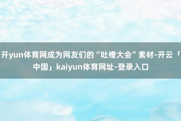 开yun体育网成为网友们的“吐槽大会”素材-开云「中国」kaiyun体育网址-登录入口