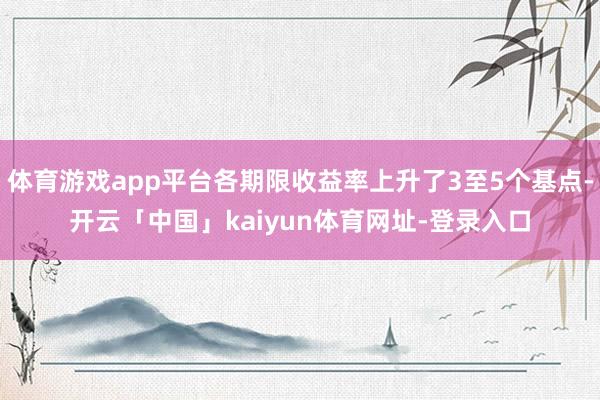 体育游戏app平台各期限收益率上升了3至5个基点-开云「中国」kaiyun体育网址-登录入口