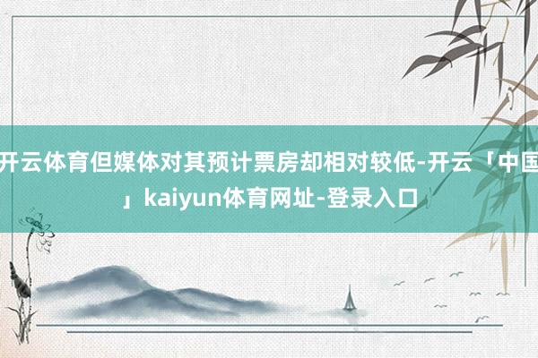 开云体育但媒体对其预计票房却相对较低-开云「中国」kaiyun体育网址-登录入口