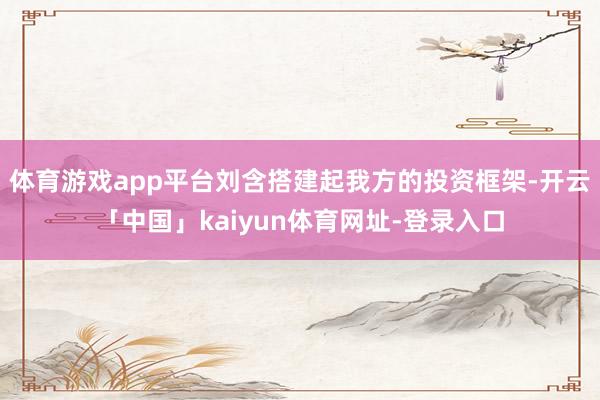 体育游戏app平台刘含搭建起我方的投资框架-开云「中国」kaiyun体育网址-登录入口