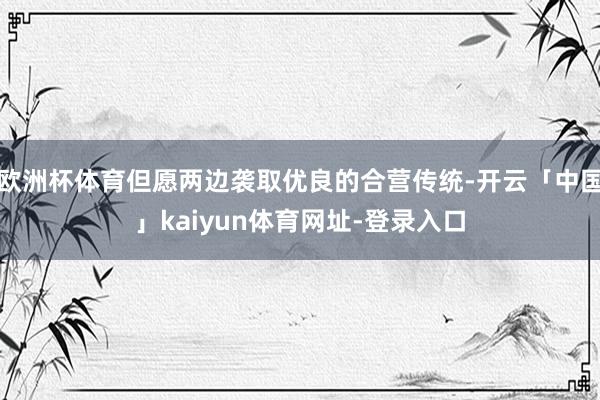 欧洲杯体育但愿两边袭取优良的合营传统-开云「中国」kaiyun体育网址-登录入口