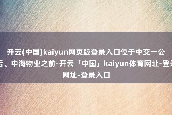 开云(中国)kaiyun网页版登录入口位于中交一公局之后、中海物业之前-开云「中国」kaiyun体育网址-登录入口