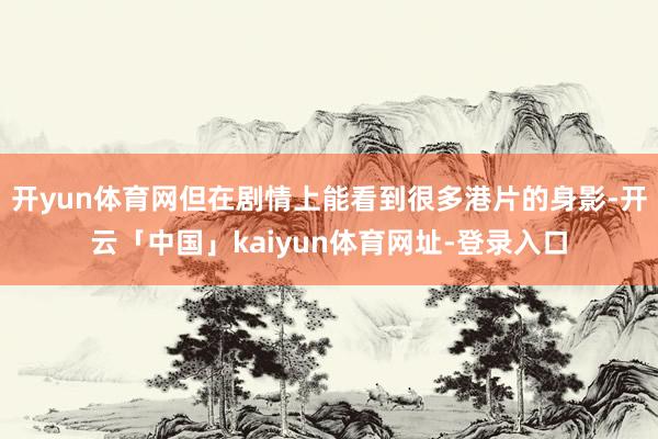 开yun体育网但在剧情上能看到很多港片的身影-开云「中国」kaiyun体育网址-登录入口