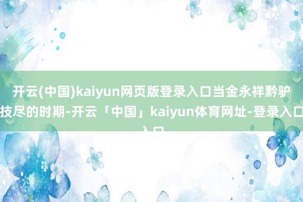 开云(中国)kaiyun网页版登录入口当金永祥黔驴技尽的时期-开云「中国」kaiyun体育网址-登录入口